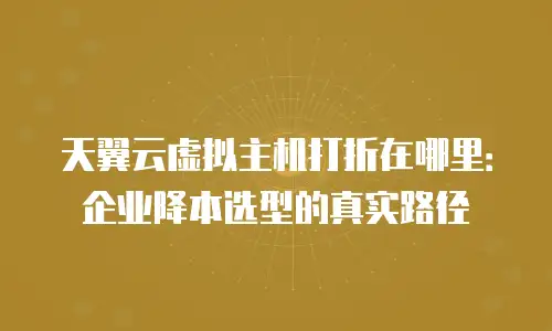 天翼云虚拟主机打折在哪里：企业降本选型的真实路径