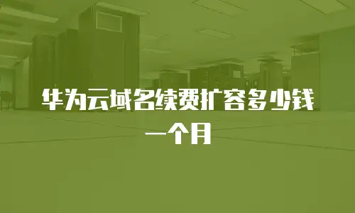 华为云域名续费扩容多少钱一个月