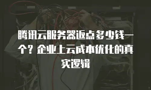 腾讯云服务器返点多少钱一个？企业上云成本优化的真实逻辑