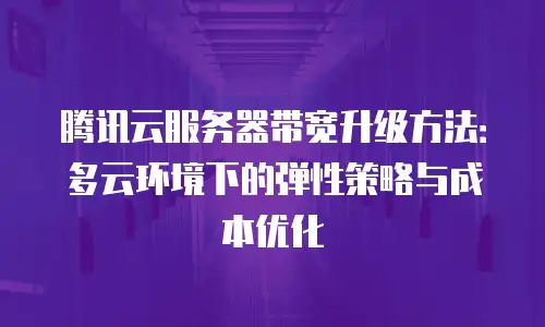 腾讯云服务器带宽升级方法：多云环境下的弹性策略与成本优化