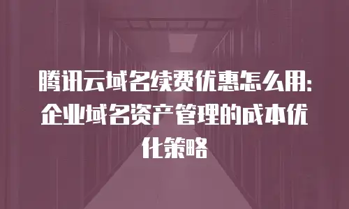 腾讯云域名续费优惠怎么用：企业域名资产管理的成本优化策略