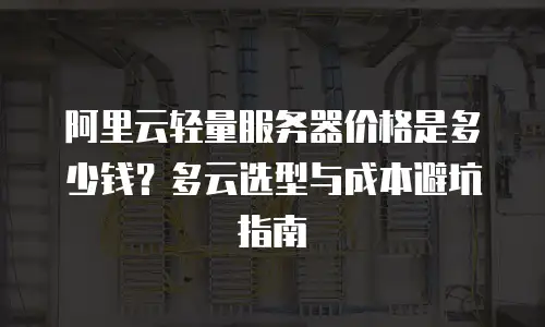 阿里云轻量服务器价格是多少钱？多云选型与成本避坑指南
