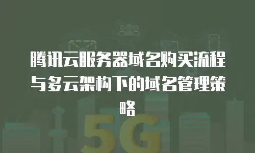 腾讯云服务器域名购买流程与多云架构下的域名管理策略
