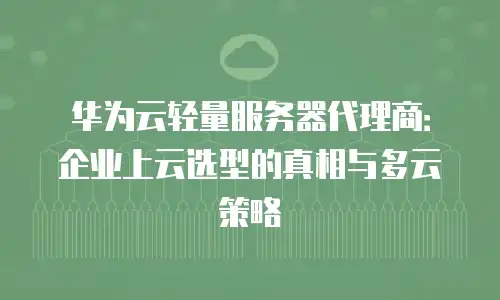 华为云轻量服务器代理商：企业上云选型的真相与多云策略