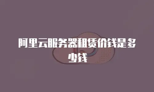 阿里云服务器租赁价钱是多少钱