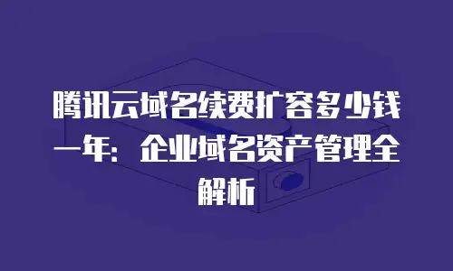 腾讯云域名续费扩容多少钱一年：企业域名资产管理全解析