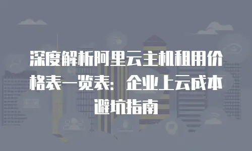 深度解析阿里云主机租用价格表一览表：企业上云成本避坑指南
