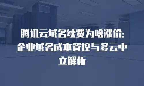 腾讯云域名续费为啥涨价：企业域名成本管控与多云中立解析