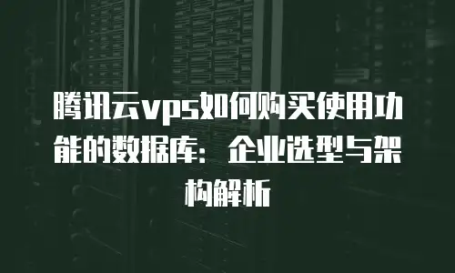 腾讯云vps如何购买使用功能的数据库：企业选型与架构解析