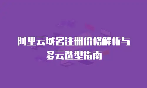 阿里云域名注册价格解析与多云选型指南