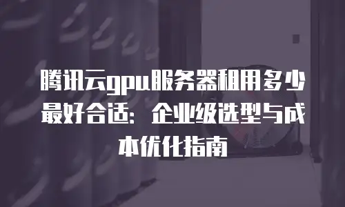 腾讯云gpu服务器租用多少最好合适：企业级选型与成本优化指南