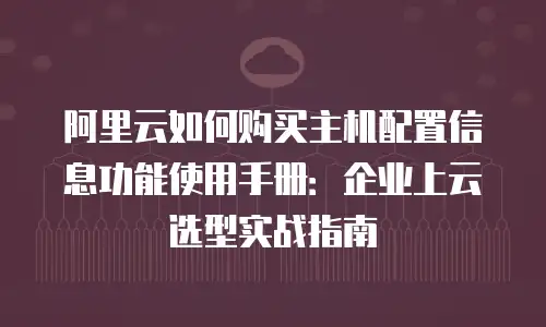 阿里云如何购买主机配置信息功能使用手册：企业上云选型实战指南