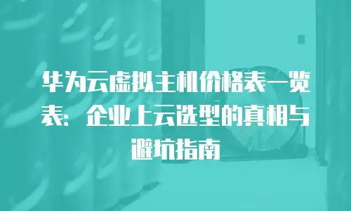 华为云虚拟主机价格表一览表：企业上云选型的真相与避坑指南