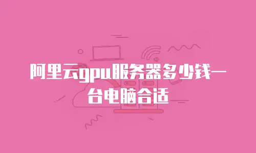 阿里云gpu服务器多少钱一台电脑合适