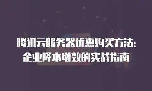 腾讯云服务器优惠购买方法：企业降本增效的实战指南
