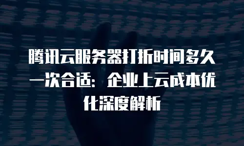 腾讯云服务器打折时间多久一次合适：企业上云成本优化深度解析