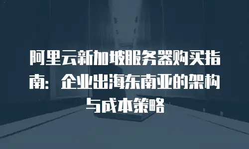阿里云新加坡服务器购买指南：企业出海东南亚的架构与成本策略