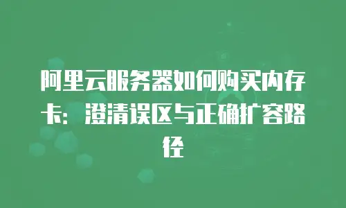 阿里云服务器如何购买内存卡：澄清误区与正确扩容路径