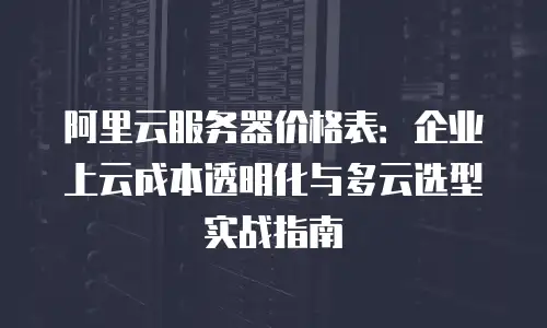 阿里云服务器价格表：企业上云成本透明化与多云选型实战指南