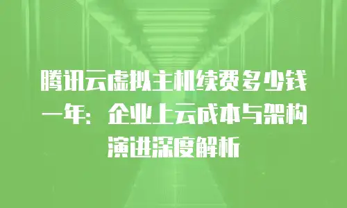 腾讯云虚拟主机续费多少钱一年：企业上云成本与架构演进深度解析