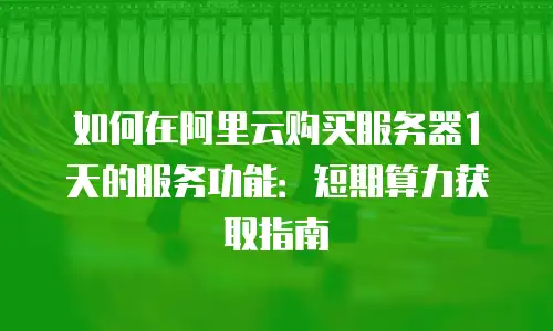 如何在阿里云购买服务器1天的服务功能：短期算力获取指南