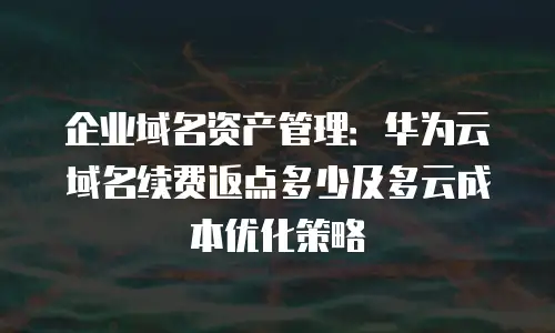 企业域名资产管理：华为云域名续费返点多少及多云成本优化策略