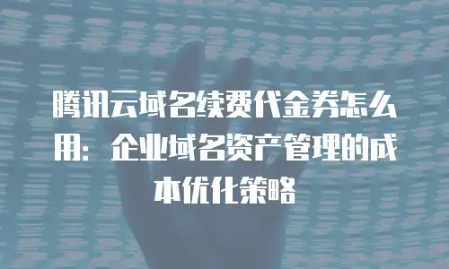 腾讯云域名续费代金券怎么用：企业域名资产管理的成本优化策略