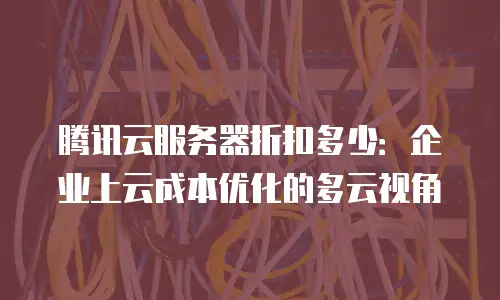 腾讯云服务器折扣多少：企业上云成本优化的多云视角