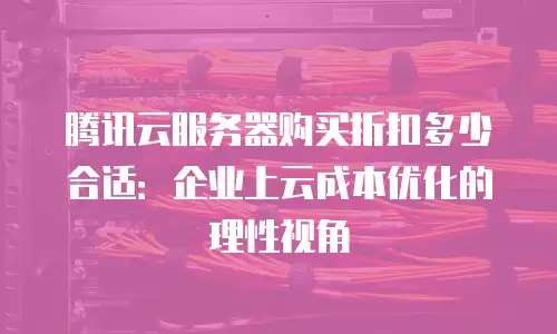 腾讯云服务器购买折扣多少合适：企业上云成本优化的理性视角