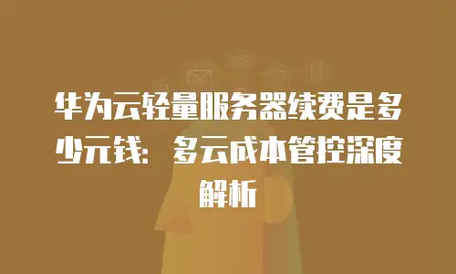 华为云轻量服务器续费是多少元钱：多云成本管控深度解析