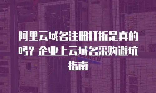 阿里云域名注册打折是真的吗？企业上云域名采购避坑指南