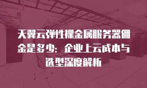 天翼云弹性裸金属服务器佣金是多少：企业上云成本与选型深度解析