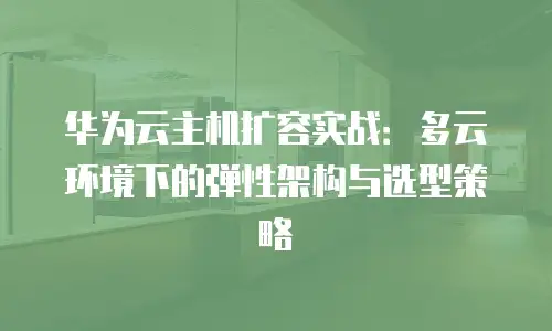 华为云主机扩容实战：多云环境下的弹性架构与选型策略