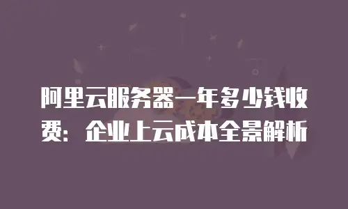 阿里云服务器一年多少钱收费：企业上云成本全景解析