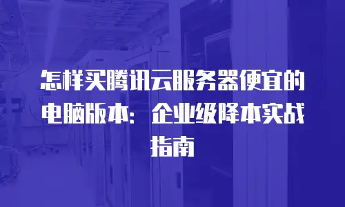 怎样买腾讯云服务器便宜的电脑版本：企业级降本实战指南