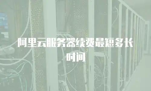 阿里云服务器续费最短多长时间