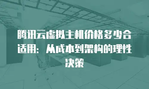 腾讯云虚拟主机价格多少合适用：从成本到架构的理性决策