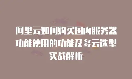 阿里云如何购买国内服务器功能使用的功能及多云选型实战解析
