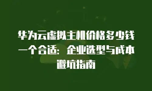 华为云虚拟主机价格多少钱一个合适：企业选型与成本避坑指南