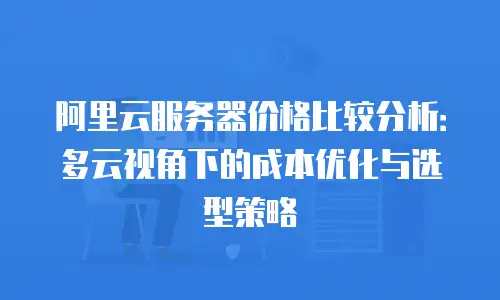 阿里云服务器价格比较分析：多云视角下的成本优化与选型策略