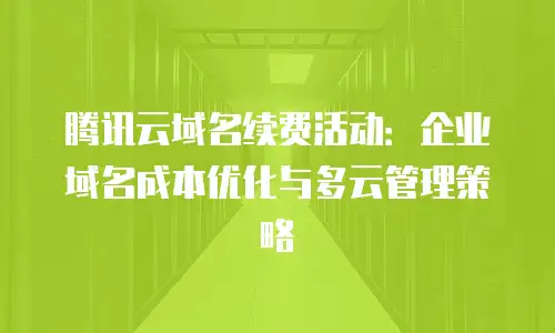 腾讯云域名续费活动：企业域名成本优化与多云管理策略