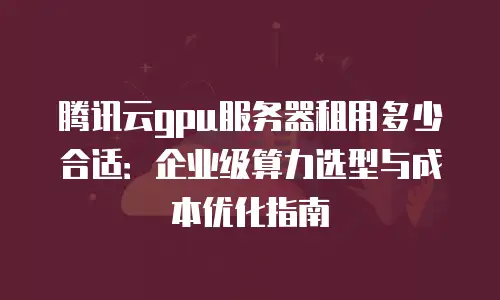 腾讯云gpu服务器租用多少合适：企业级算力选型与成本优化指南