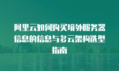 阿里云如何购买境外服务器信息的信息与多云架构选型指南
