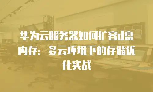 华为云服务器如何扩容d盘内存：多云环境下的存储优化实战