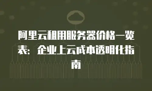 阿里云租用服务器价格一览表：企业上云成本透明化指南