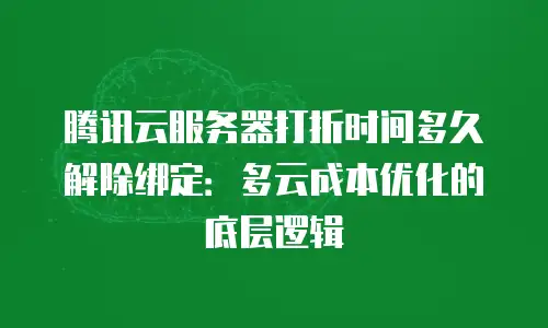 腾讯云服务器打折时间多久解除绑定：多云成本优化的底层逻辑