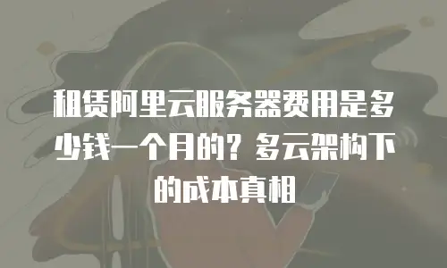 租赁阿里云服务器费用是多少钱一个月的？多云架构下的成本真相