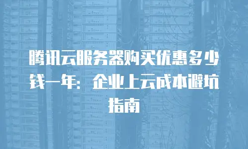 腾讯云服务器购买优惠多少钱一年：企业上云成本避坑指南