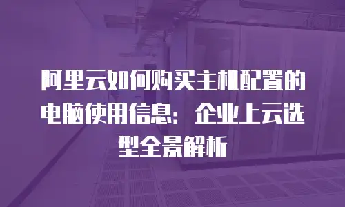 阿里云如何购买主机配置的电脑使用信息：企业上云选型全景解析