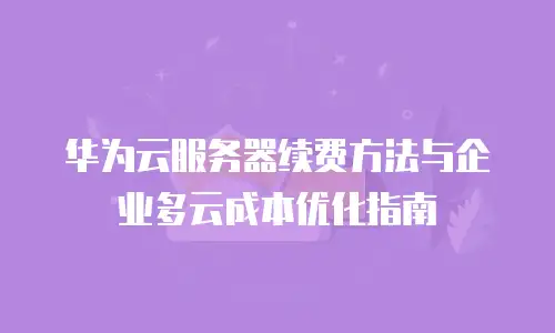 华为云服务器续费方法与企业多云成本优化指南